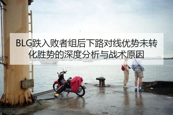 BLG跌入败者组后下路对线优势未转化胜势的深度分析与战术原因