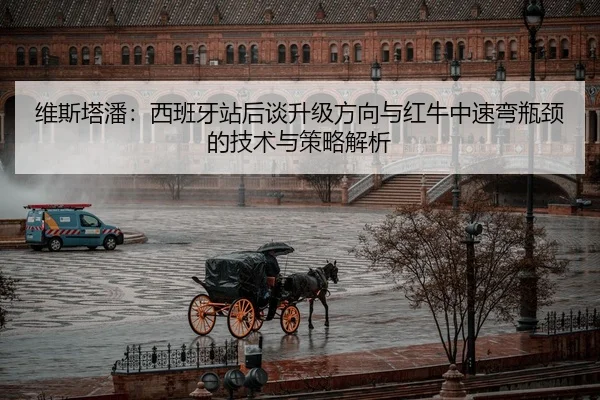 维斯塔潘：西班牙站后谈升级方向与红牛中速弯瓶颈的技术与策略解析